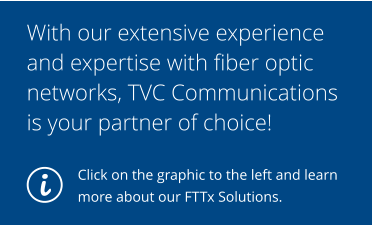 i With our extensive experience and expertise with fiber optic networks, TVC Communications is your partner of choice!  Click on the graphic to the left and learn more about our FTTx Solutions.